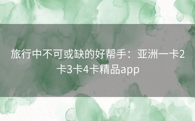旅行中不可或缺的好帮手：亚洲一卡2卡3卡4卡精品app