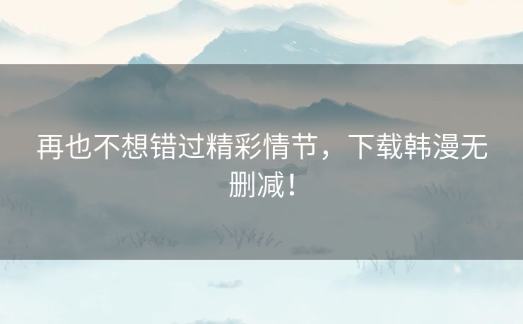 再也不想错过精彩情节，下载韩漫无删减！