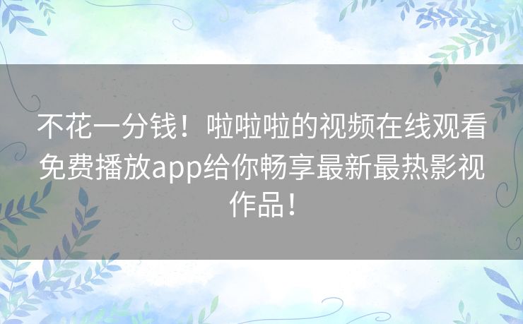 不花一分钱！啦啦啦的视频在线观看免费播放app给你畅享最新最热影视作品！