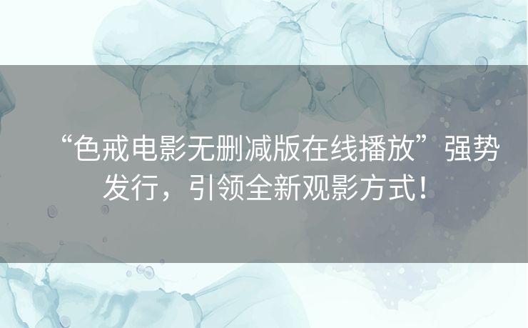 “色戒电影无删减版在线播放”强势发行，引领全新观影方式！