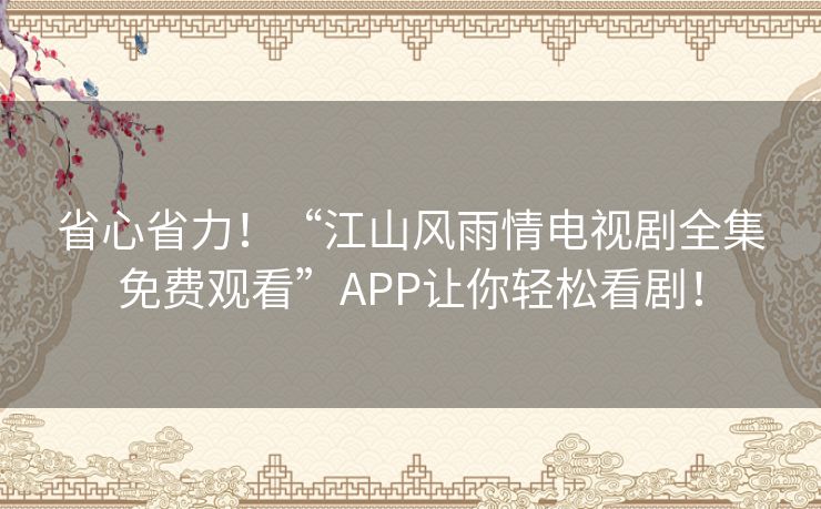 省心省力！“江山风雨情电视剧全集免费观看”APP让你轻松看剧！