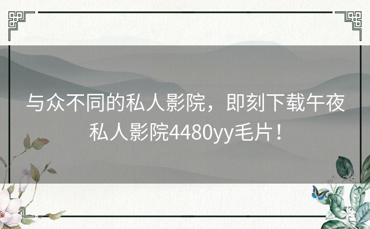 与众不同的私人影院，即刻下载午夜私人影院4480yy毛片！
