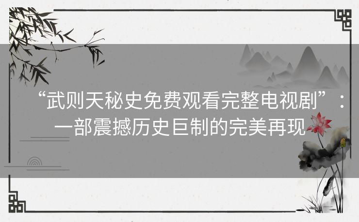 “武则天秘史免费观看完整电视剧”：一部震撼历史巨制的完美再现