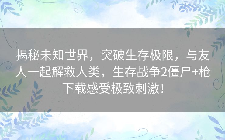 揭秘未知世界，突破生存极限，与友人一起解救人类，生存战争2僵尸+枪下载感受极致刺激！