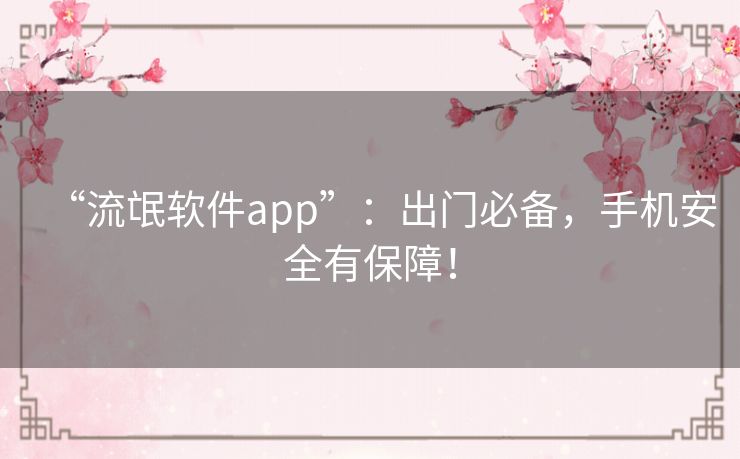 “流氓软件app”：出门必备，手机安全有保障！