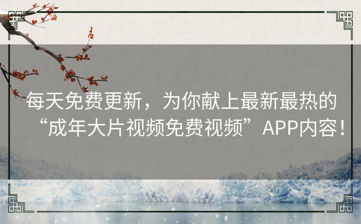 每天免费更新，为你献上最新最热的“成年大片视频免费视频”APP内容！