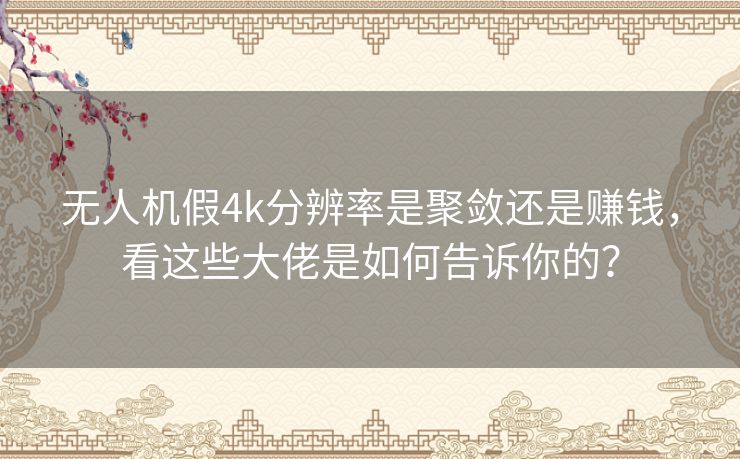 无人机假4k分辨率是聚敛还是赚钱，看这些大佬是如何告诉你的？