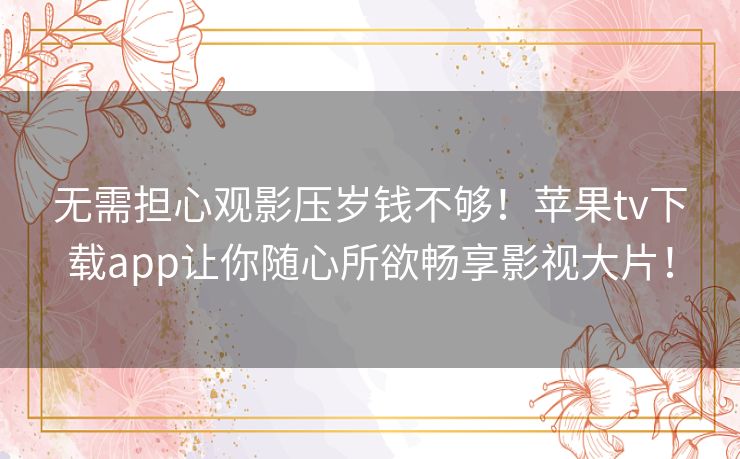 无需担心观影压岁钱不够！苹果tv下载app让你随心所欲畅享影视大片！