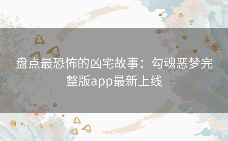 盘点最恐怖的凶宅故事：勾魂恶梦完整版app最新上线