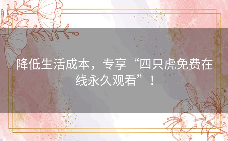 降低生活成本，专享“四只虎免费在线永久观看”！