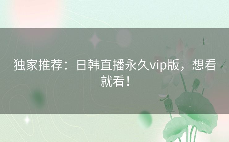 独家推荐：日韩直播永久vip版，想看就看！
