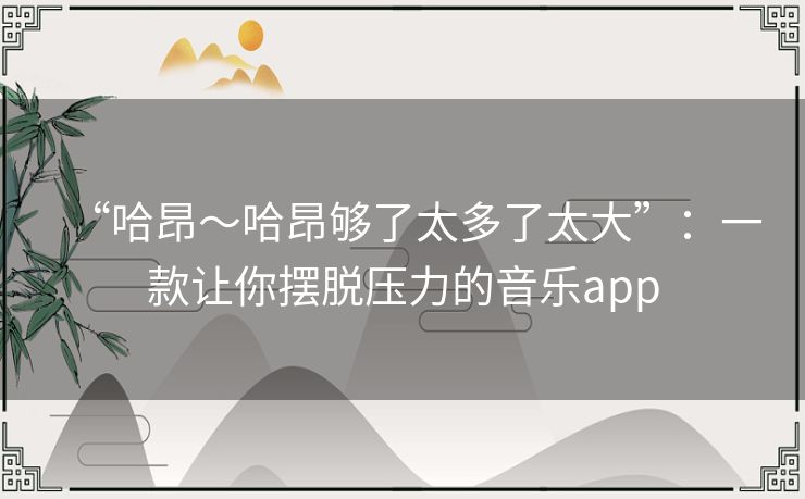 “哈昂～哈昂够了太多了太大”：一款让你摆脱压力的音乐app