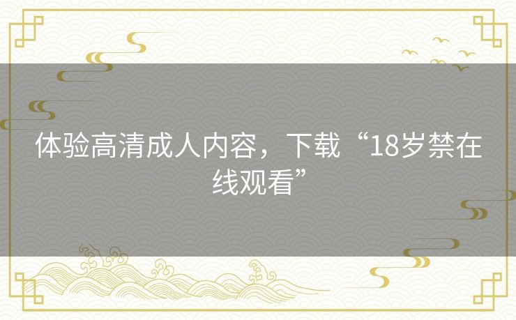 体验高清成人内容，下载“18岁禁在线观看”