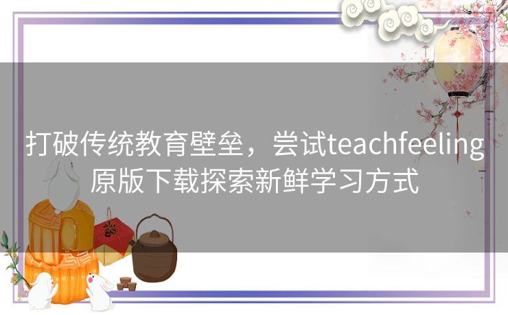 打破传统教育壁垒，尝试teachfeeling原版下载探索新鲜学习方式
