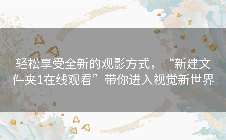 轻松享受全新的观影方式，“新建文件夹1在线观看”带你进入视觉新世界