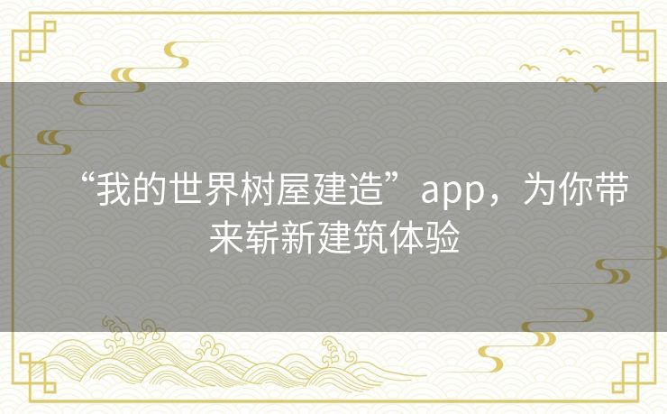 “我的世界树屋建造”app，为你带来崭新建筑体验