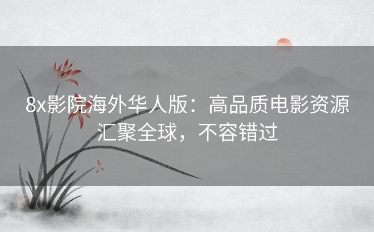 8x影院海外华人版：高品质电影资源汇聚全球，不容错过