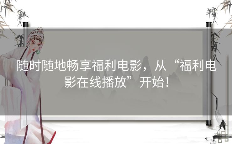 随时随地畅享福利电影，从“福利电影在线播放”开始！