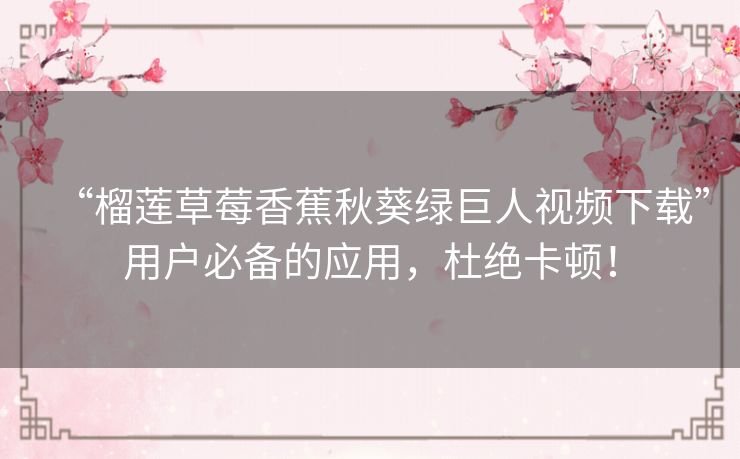 “榴莲草莓香蕉秋葵绿巨人视频下载”用户必备的应用，杜绝卡顿！
