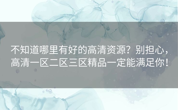 不知道哪里有好的高清资源？别担心，高清一区二区三区精品一定能满足你！