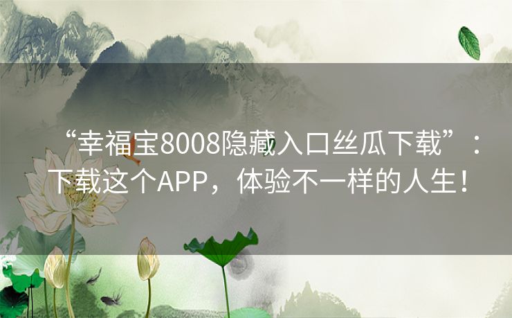 “幸福宝8008隐藏入口丝瓜下载”：下载这个APP，体验不一样的人生！