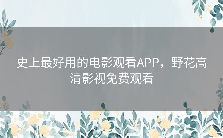 史上最好用的电影观看APP，野花高清影视免费观看