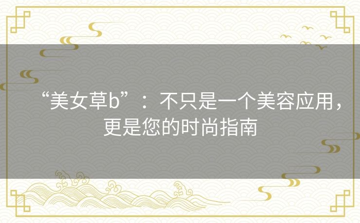 “美女草b”：不只是一个美容应用，更是您的时尚指南