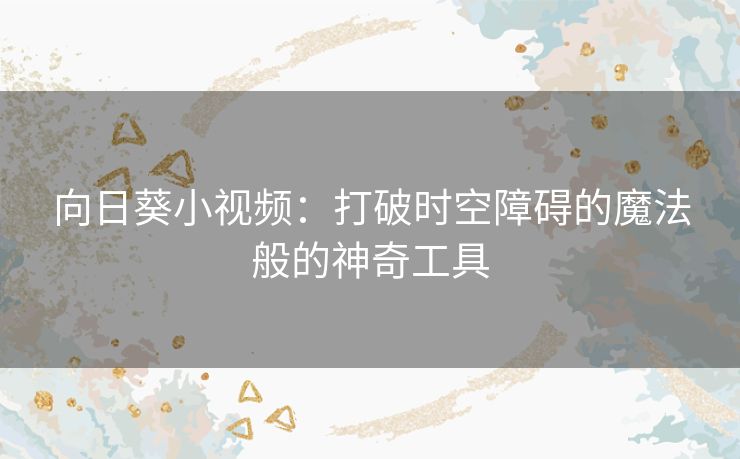 向日葵小视频：打破时空障碍的魔法般的神奇工具