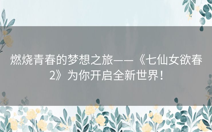 燃烧青春的梦想之旅——《七仙女欲春2》为你开启全新世界！