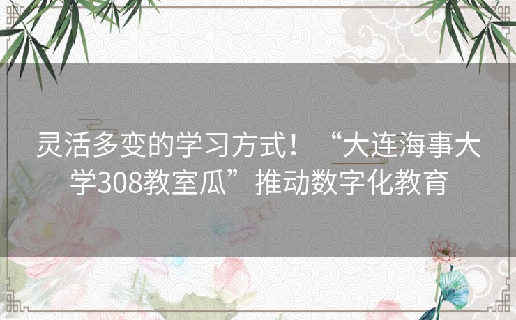 灵活多变的学习方式！“大连海事大学308教室瓜”推动数字化教育