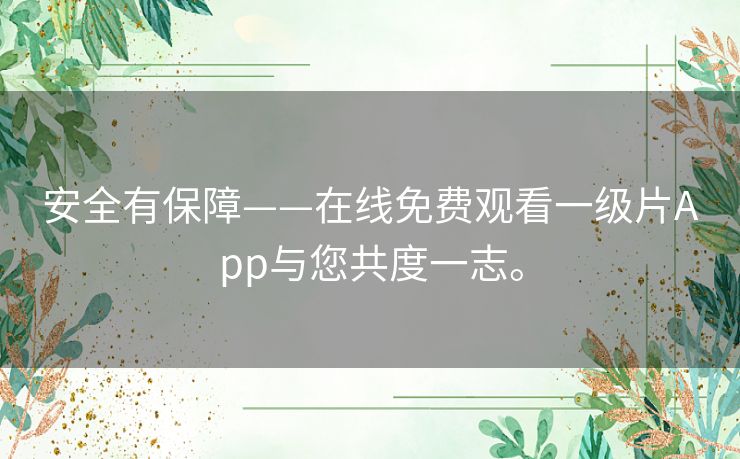 安全有保障——在线免费观看一级片App与您共度一志。