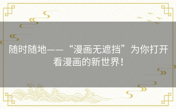 随时随地——“漫画无遮挡”为你打开看漫画的新世界！