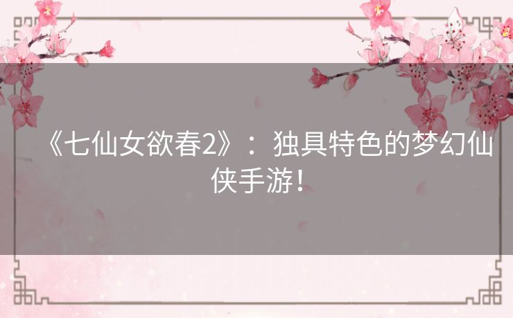 《七仙女欲春2》：独具特色的梦幻仙侠手游！