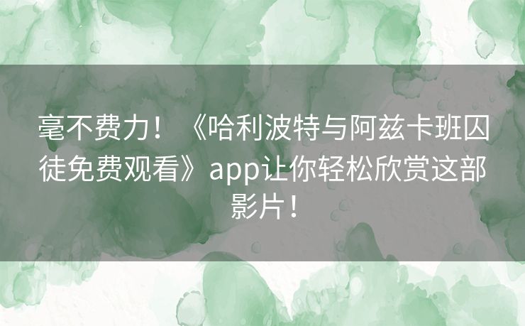 毫不费力！《哈利波特与阿兹卡班囚徒免费观看》app让你轻松欣赏这部影片！