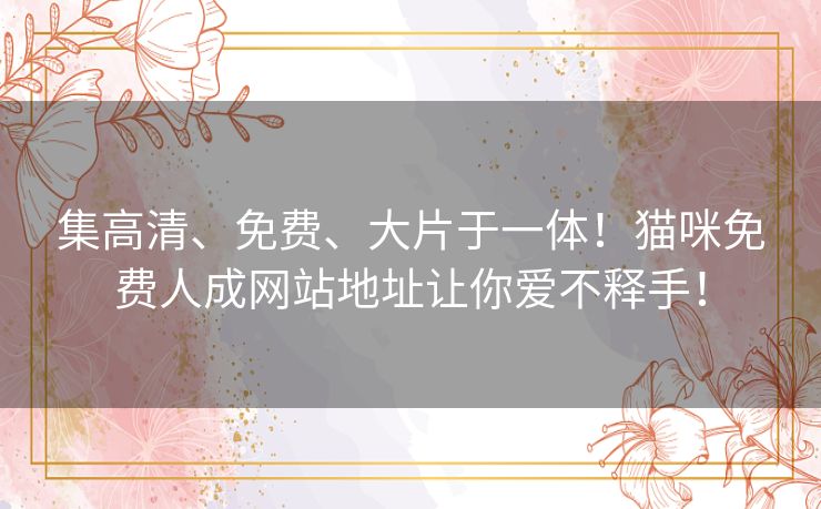 集高清、免费、大片于一体！猫咪免费人成网站地址让你爱不释手！