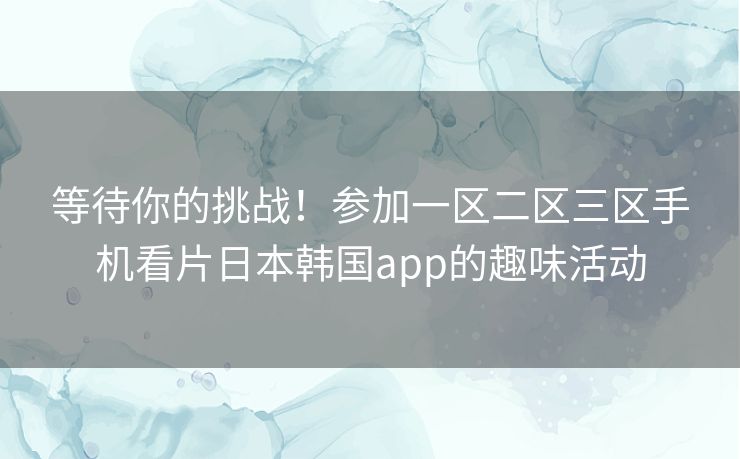等待你的挑战！参加一区二区三区手机看片日本韩国app的趣味活动