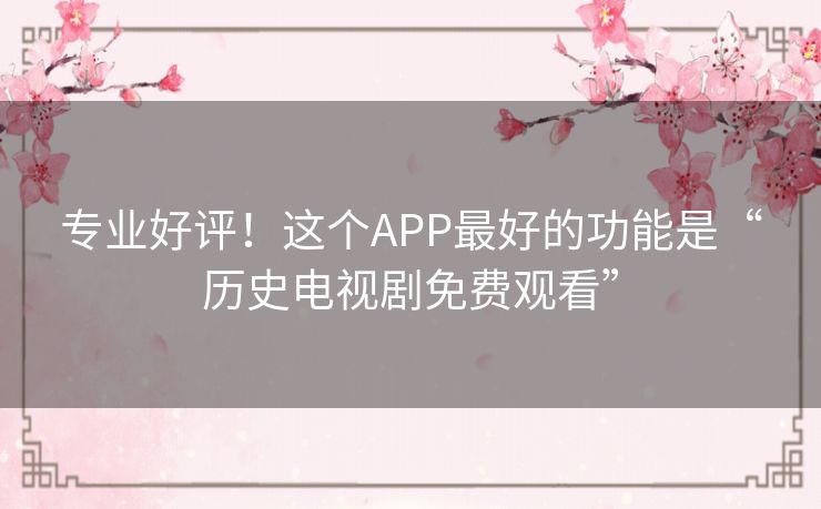 专业好评！这个APP最好的功能是“历史电视剧免费观看”