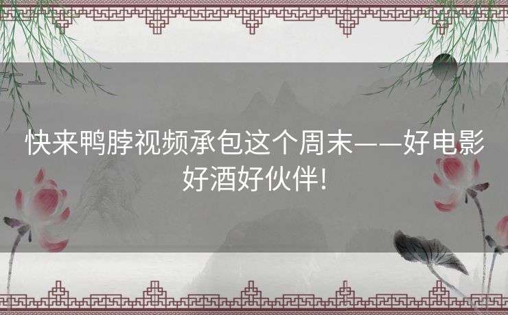 快来鸭脖视频承包这个周末——好电影好酒好伙伴!