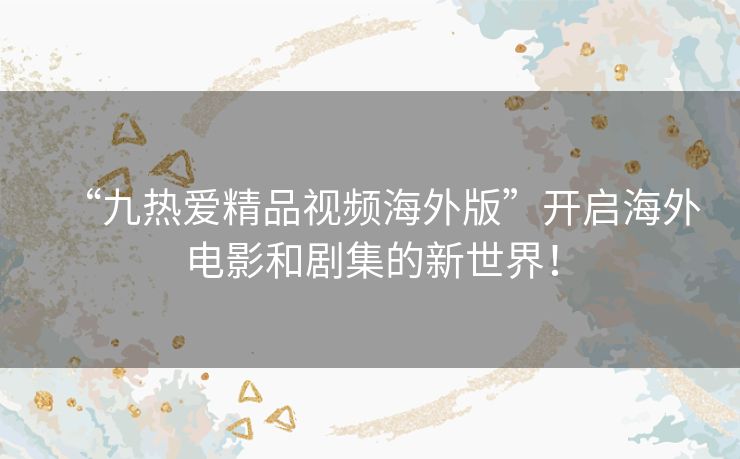 “九热爱精品视频海外版”开启海外电影和剧集的新世界！