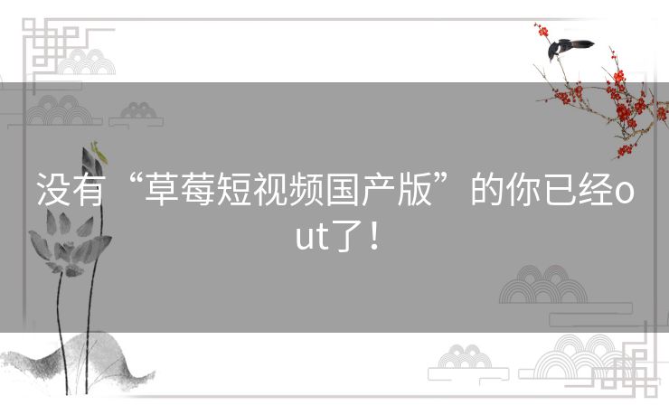 没有“草莓短视频国产版”的你已经out了！