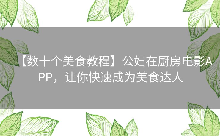 【数十个美食教程】公妇在厨房电影APP，让你快速成为美食达人