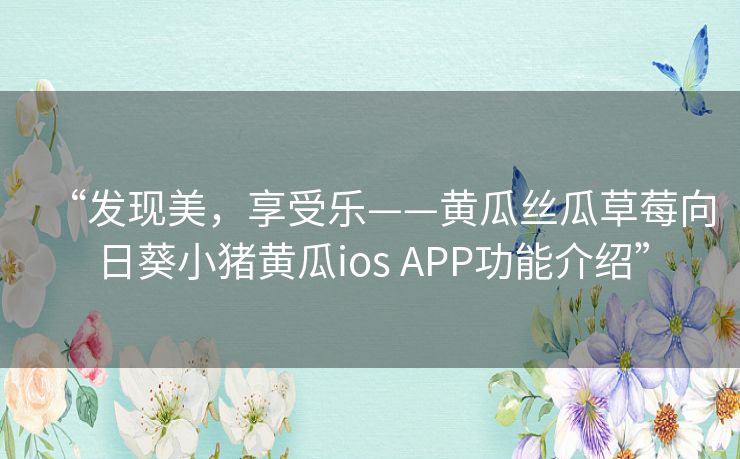 “发现美，享受乐——黄瓜丝瓜草莓向日葵小猪黄瓜ios APP功能介绍”