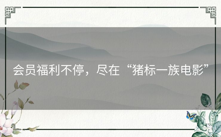 会员福利不停，尽在“猪标一族电影”