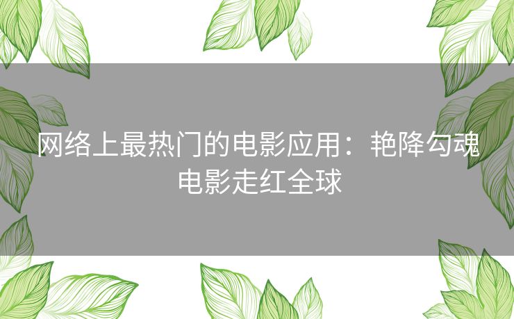 网络上最热门的电影应用：艳降勾魂电影走红全球
