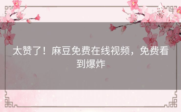太赞了！麻豆免费在线视频，免费看到爆炸