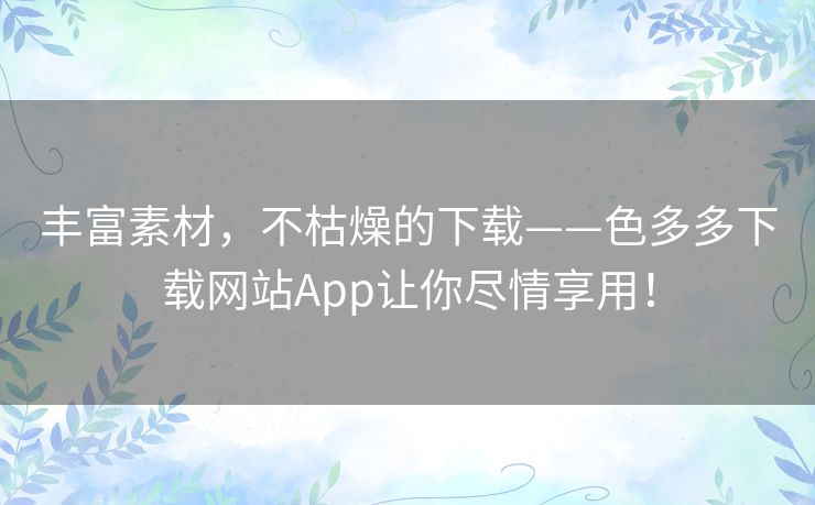 丰富素材，不枯燥的下载——色多多下载网站App让你尽情享用！