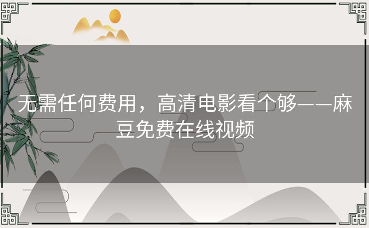无需任何费用，高清电影看个够——麻豆免费在线视频