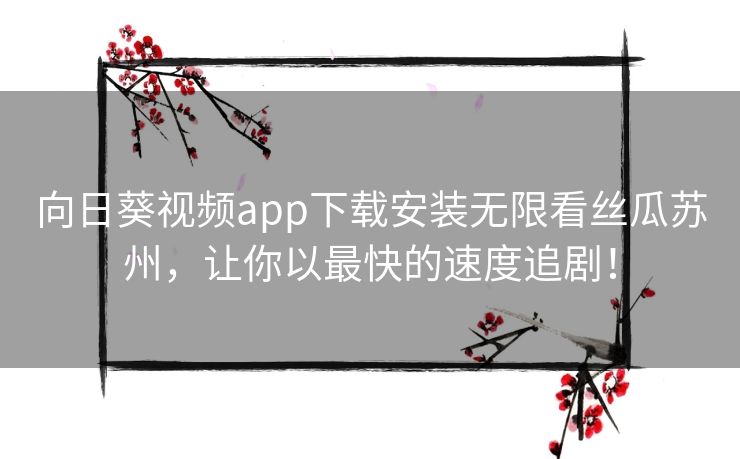 向日葵视频app下载安装无限看丝瓜苏州，让你以最快的速度追剧！