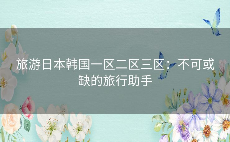 旅游日本韩国一区二区三区：不可或缺的旅行助手
