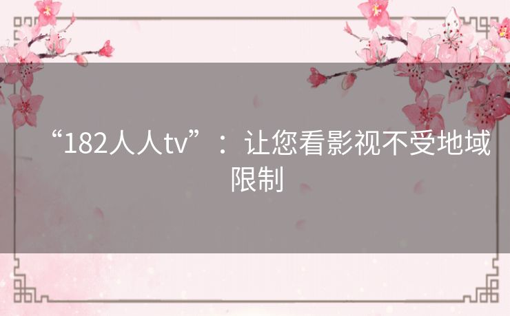 “182人人tv”：让您看影视不受地域限制